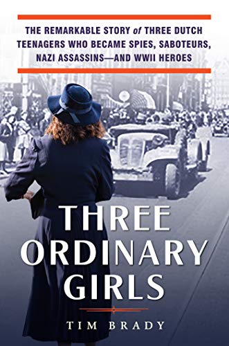Three Ordinary Girls The Remarkable Story Of Three Dutch Teenagers Who Became Spies, Saboteurs, Nazi Assassins  And Wwii Heroes
