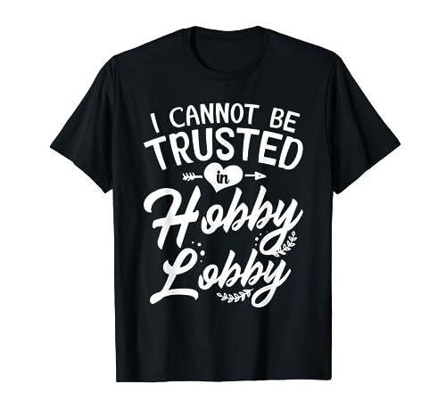 I Cannot Be Trusted In Hobby Lobby T Shirt